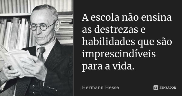 A escola não ensina as destrezas e habilidades que são imprescindíveis para a vida.... Frase de Hermann Hesse.