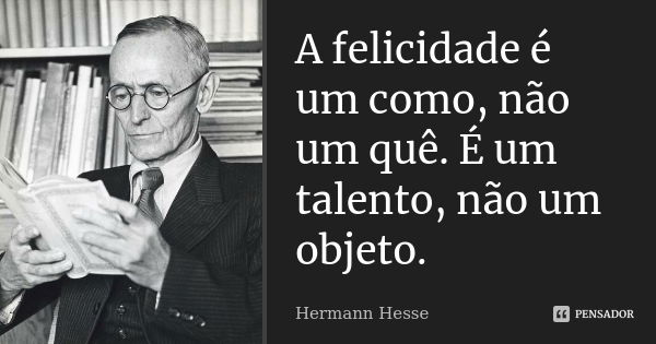 A felicidade é um como, não um quê. É um talento, não um objeto.... Frase de Hermann Hesse.