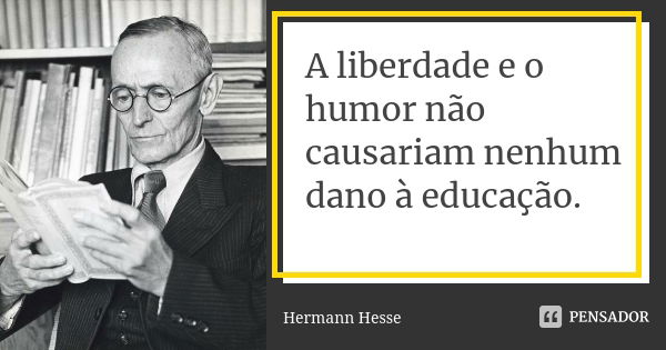 A liberdade e o humor não causariam nenhum dano à educação.... Frase de Hermann Hesse.