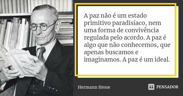 A paz não é um estado primitivo paradisíaco, nem uma forma de convivência regulada pelo acordo. A paz é algo que não conhecemos, que apenas buscamos e imaginamo... Frase de Hermann Hesse.