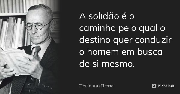 A solidão é o caminho pelo qual o destino quer conduzir o homem em busca de si mesmo.... Frase de Hermann Hesse.