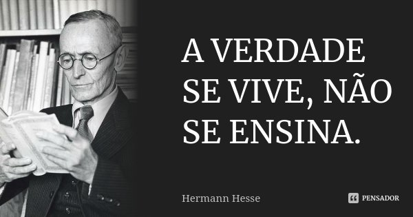 A VERDADE SE VIVE, NÃO SE ENSINA.... Frase de Hermann Hesse.