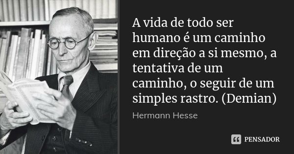 A vida de todo ser humano é um caminho em direção a si mesmo, a tentativa de um caminho, o seguir de um simples rastro. (Demian)... Frase de Hermann Hesse.