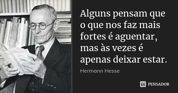 Alguns pensam que o que nos faz mais fortes é aguentar, mas às vezes é apenas deixar estar.... Frase de Hermann Hesse.