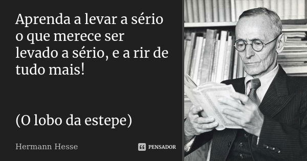 Aprenda a levar a sério o que merece ser levado a sério, e a rir de tudo mais! (O lobo da estepe)... Frase de Hermann Hesse.