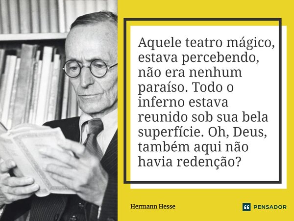 ⁠Aquele teatro mágico, estava percebendo, não era nenhum paraíso. Todo o inferno estava reunido sob sua bela superfície. Oh, Deus, também aqui não havia redençã... Frase de Hermann Hesse.