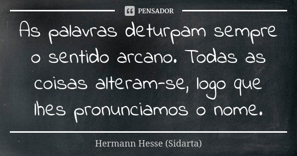 As palavras deturpam sempre o sentido arcano. Todas as coisas alteram-se, logo que lhes pronunciamos o nome.... Frase de Hermann Hesse (Sidarta).