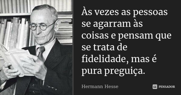 Às vezes as pessoas se agarram às coisas e pensam que se trata de fidelidade, mas é pura preguiça.... Frase de Hermann Hesse.