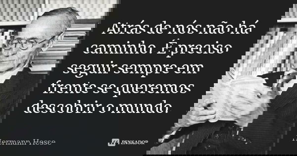 Atrás de nós não há caminho. É preciso seguir sempre em frente se queremos descobrir o mundo.... Frase de Hermann Hesse.