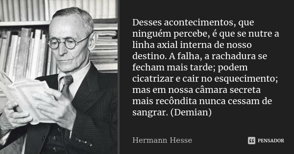 Desses acontecimentos, que ninguém percebe, é que se nutre a linha axial interna de nosso destino. A falha, a rachadura se fecham mais tarde; podem cicatrizar e... Frase de Hermann Hesse.