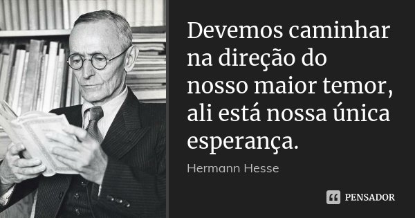 Devemos caminhar na direção do nosso maior temor, ali está nossa única esperança.... Frase de Hermann Hesse.