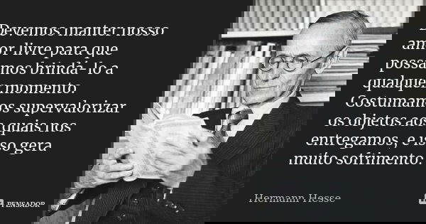 Devemos manter nosso amor livre para que possamos brindá-lo a qualquer momento. Costumamos supervalorizar os objetos aos quais nos entregamos, e isso gera muito... Frase de Hermann Hesse.
