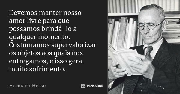 Devemos manter nosso amor livre para que possamos brindá-lo a qualquer momento. Costumamos supervalorizar os objetos aos quais nos entregamos, e isso gera muito... Frase de Hermann Hesse.