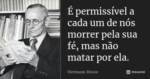 É permissível a cada um de nós morrer pela sua fé, mas não matar por ela.... Frase de Hermann Hesse.