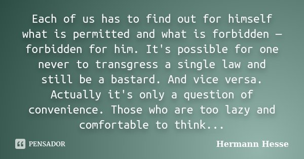 Each of us has to find out for himself what is permitted and what is forbidden — forbidden for him. It's possible for one never to transgress a single law and s... Frase de Hermann Hesse.