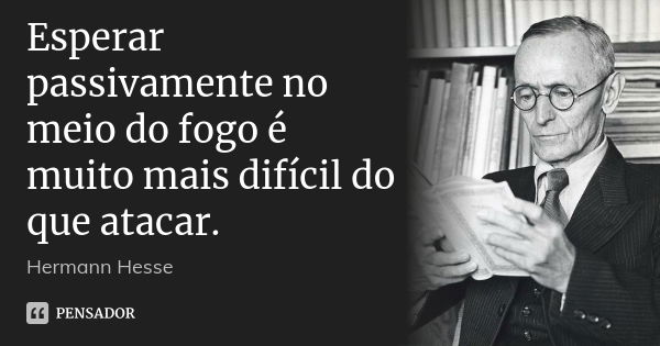 Esperar passivamente no meio do fogo é muito mais difícil do que atacar.... Frase de Hermann Hesse.