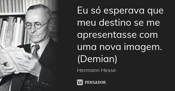 Eu só esperava que meu destino se me apresentasse com uma nova imagem. (Demian)... Frase de Hermann Hesse.
