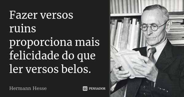 Fazer versos ruins proporciona mais felicidade do que ler versos belos.... Frase de Hermann Hesse.