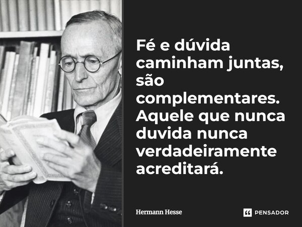 ⁠Fé e dúvida caminham juntas, são complementares. Aquele que nunca duvida nunca verdadeiramente acreditará.... Frase de Hermann Hesse.