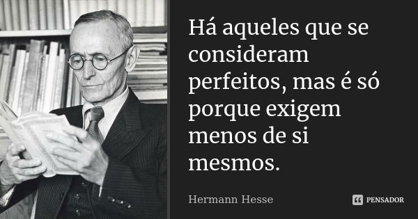 Há aqueles que se consideram perfeitos, mas é só porque exigem menos de si mesmos.... Frase de Hermann Hesse.