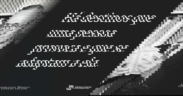 Há destinos que uma pessoa provoca e que se adaptam a ela.... Frase de Hermann Hesse.