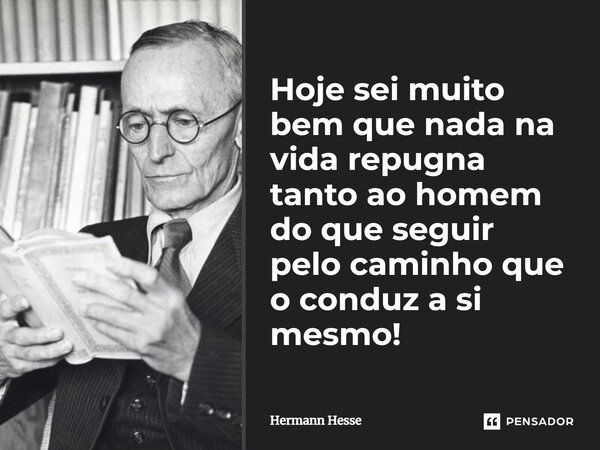 Hoje sei muito bem que nada na vida repugna tanto ao homem do que seguir pelo caminho que o conduz a si mesmo!... Frase de Hermann Hesse.