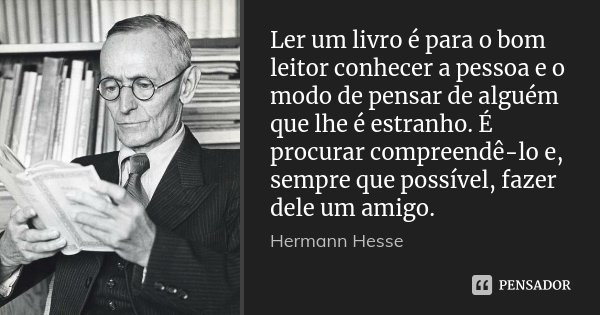 Ler um livro é para o bom leitor conhecer a pessoa e o modo de pensar de alguém que lhe é estranho. É procurar compreendê-lo e, sempre que possível, fazer dele ... Frase de Hermann Hesse.