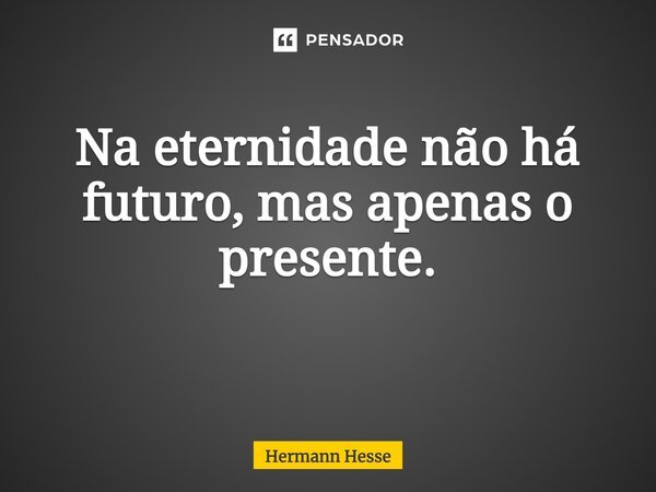 Na eternidade não há futuro, mas apenas o presente. ⁠... Frase de Hermann Hesse.