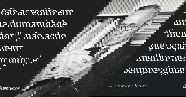 Não acredito em uma humanidade “melhor”, não acho que seja nem melhor nem pior, é sempre igual.... Frase de Hermann Hesse.