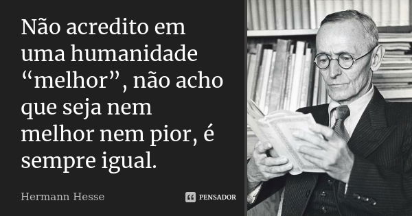 Não acredito em uma humanidade “melhor”, não acho que seja nem melhor nem pior, é sempre igual.... Frase de Hermann Hesse.