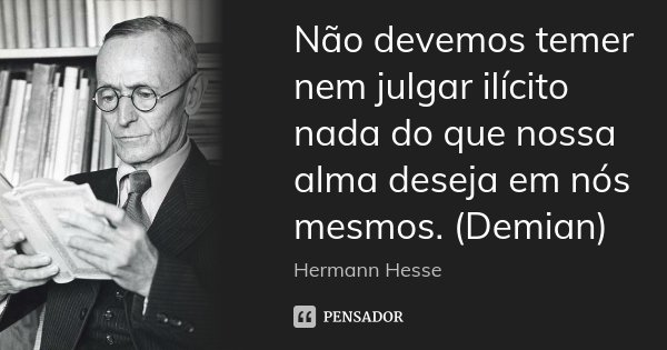 Não devemos temer nem julgar ilícito nada do que nossa alma deseja em nós mesmos. (Demian)... Frase de Hermann Hesse.