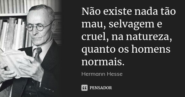 Não existe nada tão mau, selvagem e cruel, na natureza, quanto os homens normais.... Frase de Hermann Hesse.