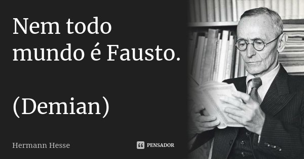 Nem todo mundo é Fausto. (Demian)... Frase de Hermann Hesse.