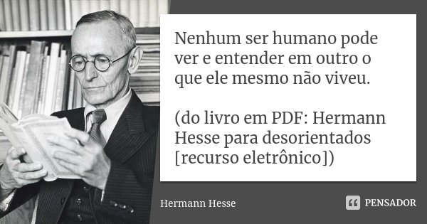 Nenhum ser humano pode ver e entender em outro o que ele mesmo não viveu. (do livro em PDF: Hermann Hesse para desorientados [recurso eletrônico])... Frase de Hermann Hesse.