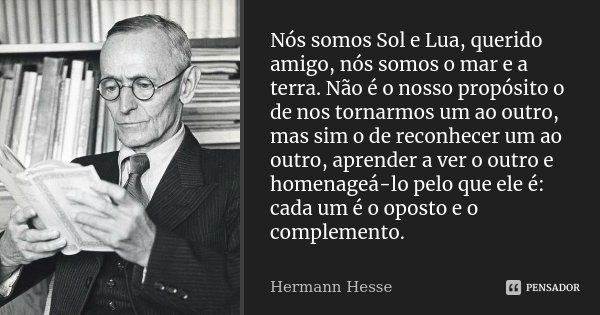 Nós somos Sol e Lua, querido amigo, nós somos o mar e a terra. Não é o nosso propósito o de nos tornarmos um ao outro, mas sim o de reconhecer um ao outro, apre... Frase de Hermann Hesse.