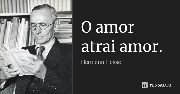 O amor atrai amor.... Frase de Hermann Hesse.