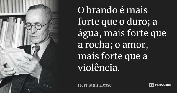 O brando é mais forte que o duro; a água, mais forte que a rocha; o amor, mais forte que a violência.... Frase de Hermann Hesse.