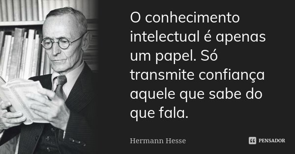 O conhecimento intelectual é apenas um papel. Só transmite confiança aquele que sabe do que fala.... Frase de Hermann Hesse.