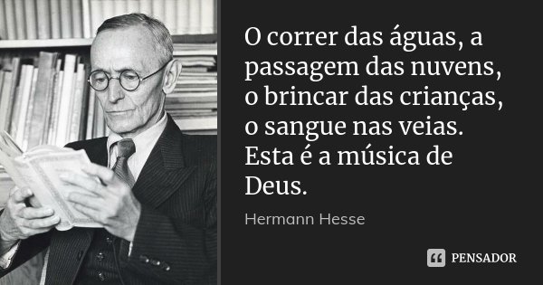 O correr das águas, a passagem das nuvens, o brincar das crianças, o sangue nas veias. Esta é a música de Deus.... Frase de Hermann Hesse.
