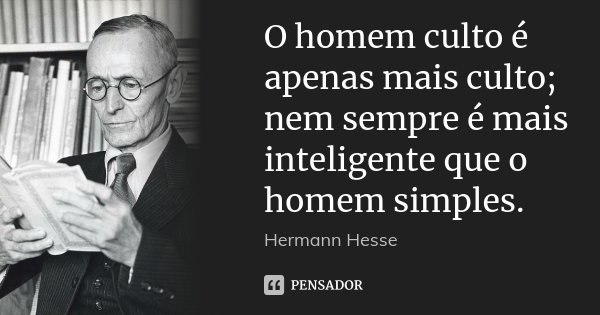 O homem culto é apenas mais culto; nem sempre é mais inteligente que o homem simples.... Frase de Hermann Hesse.