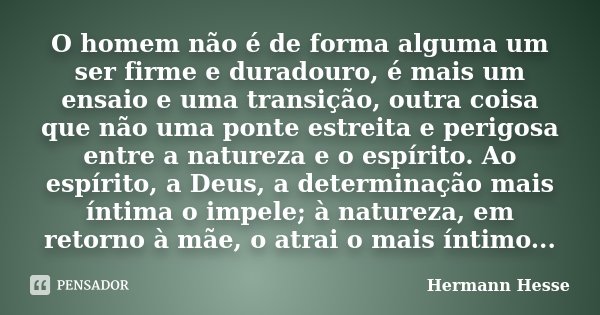 O homem não é de forma alguma um ser firme e duradouro, é mais um ensaio e uma transição, outra coisa que não uma ponte estreita e perigosa entre a natureza e o... Frase de Hermann Hesse.