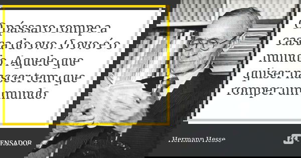 O pássaro rompe a casca do ovo. O ovo é o mundo. Aquele que quiser nascer tem que romper um mundo.... Frase de Hermann Hesse.