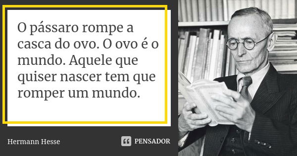 O pássaro rompe a casca do ovo. O ovo é o mundo. Aquele que quiser nascer tem que romper um mundo.... Frase de Hermann Hesse.