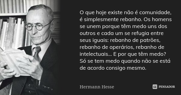 O que hoje existe não é comunidade, é simplesmente rebanho. Os homens se unem porque têm medo uns dos outros e cada um se refugia entre seus iguais: rebanho de ... Frase de Hermann Hesse.