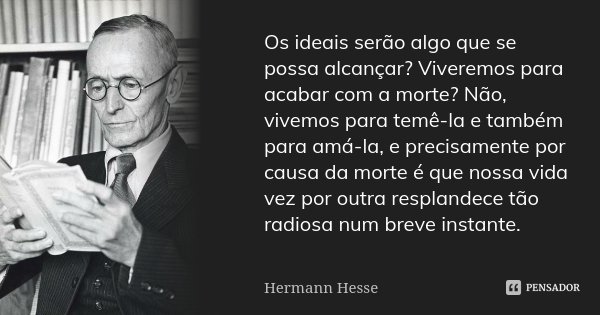 Os ideais serão algo que se possa alcançar? Viveremos para acabar com a morte? Não, vivemos para temê-la e também para amá-la, e precisamente por causa da morte... Frase de Hermann Hesse.