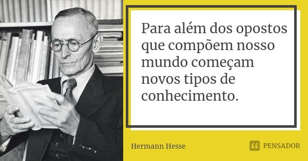 Para além dos opostos que compõem nosso mundo começam novos tipos de conhecimento.... Frase de Hermann Hesse.