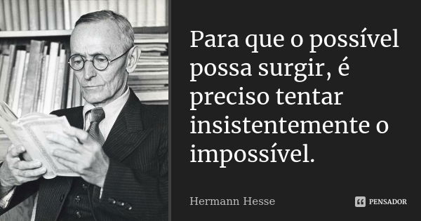 Para que o possível possa surgir, é preciso tentar insistentemente o impossível.... Frase de Hermann Hesse.