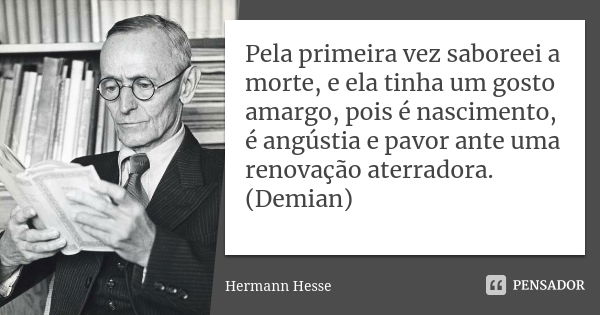 Pela primeira vez saboreei a morte, e ela tinha um gosto amargo, pois é nascimento, é angústia e pavor ante uma renovação aterradora. (Demian)... Frase de Hermann Hesse.