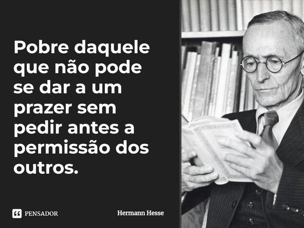 Pobre daquele que não pode se dar a um prazer sem pedir antes a permissão dos outros.... Frase de Hermann Hesse.