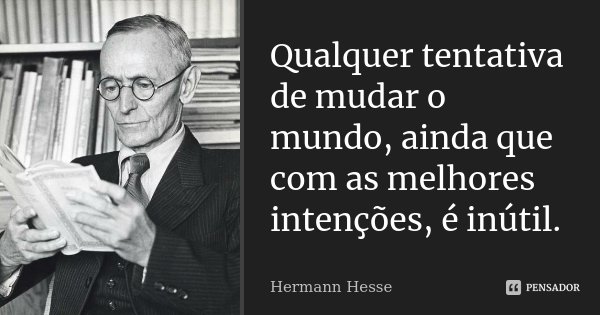 Qualquer tentativa de mudar o mundo, ainda que com as melhores intenções, é inútil.... Frase de Hermann Hesse.